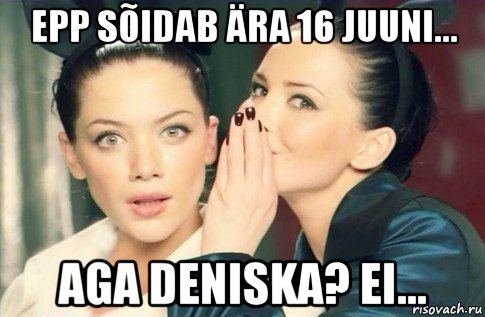 epp sõidab ära 16 juuni... aga deniska? ei..., Мем  Он