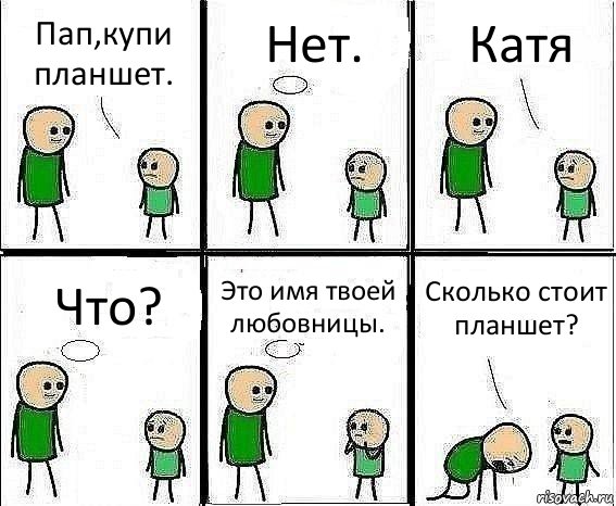 Пап,купи планшет. Нет. Катя Что? Это имя твоей любовницы. Сколько стоит планшет?