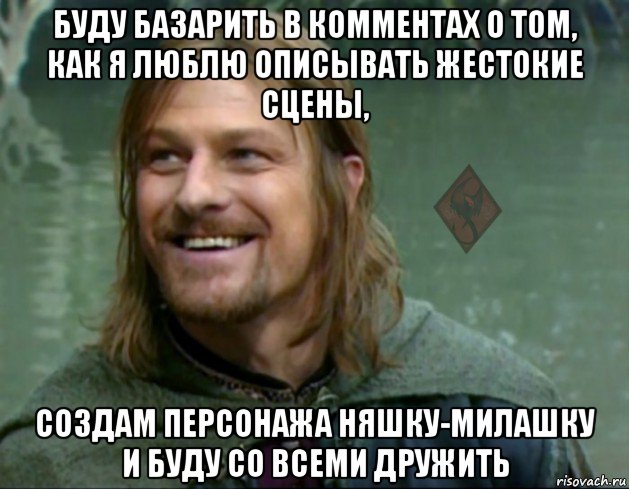 буду базарить в комментах о том, как я люблю описывать жестокие сцены, создам персонажа няшку-милашку и буду со всеми дружить, Мем ОР Тролль Боромир