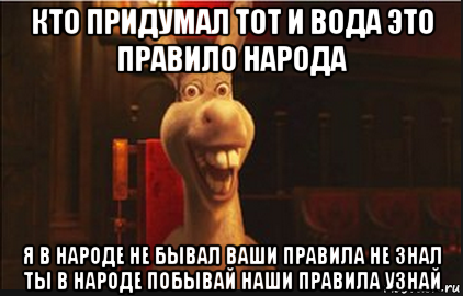 кто придумал тот и вода это правило народа я в народе не бывал ваши правила не знал ты в народе побывай наши правила узнай