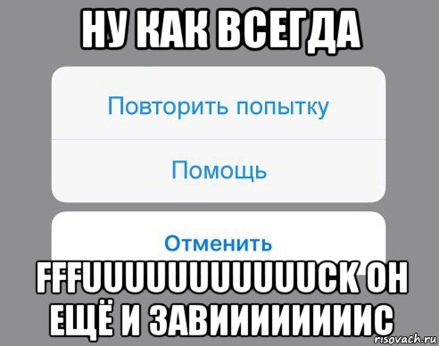 ну как всегда fffuuuuuuuuuuuck он ещё и завиииииииис, Мем Отменить Помощь Повторить попытку