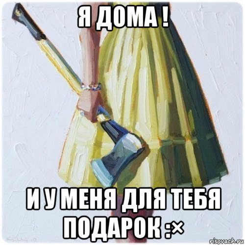 я дома ! и у меня для тебя подарок :×