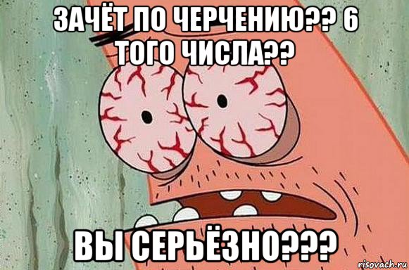 зачёт по черчению?? 6 того числа?? вы серьёзно???, Мем  Патрик в ужасе