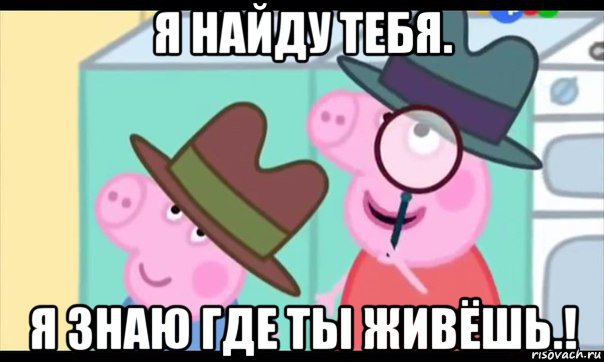 я найду тебя. я знаю где ты живёшь.!