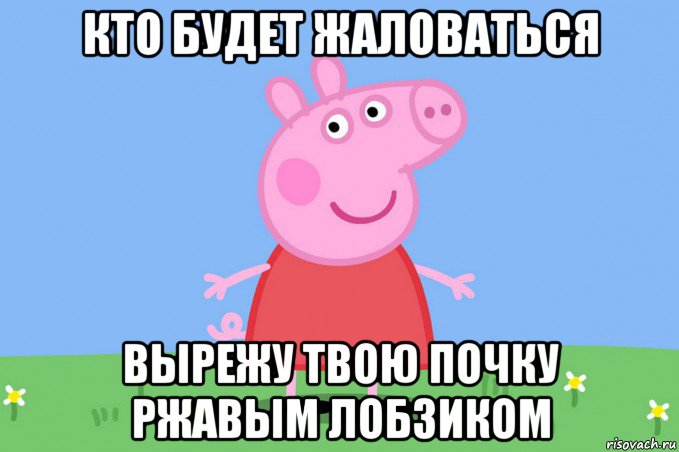 кто будет жаловаться вырежу твою почку ржавым лобзиком, Мем Пеппа