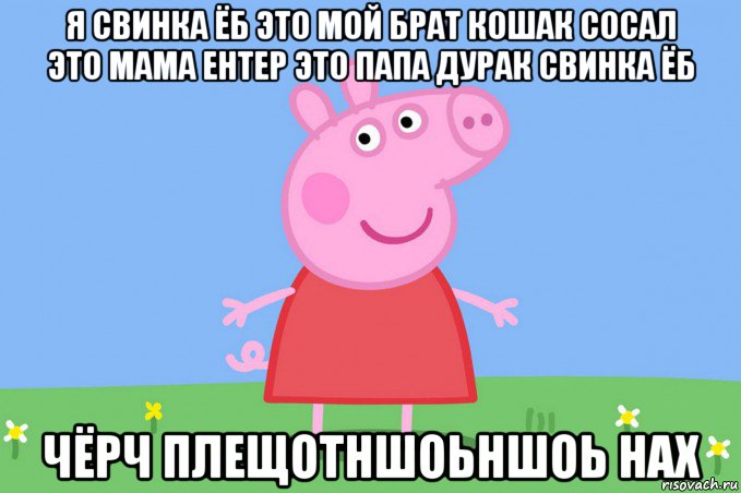 я свинка ёб это мой брат кошак сосал это мама ентер это папа дурак свинка ёб чёрч плещотншоьншоь нах, Мем Пеппа