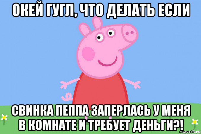 окей гугл, что делать если свинка пеппа заперлась у меня в комнате и требует деньги?!, Мем Пеппа