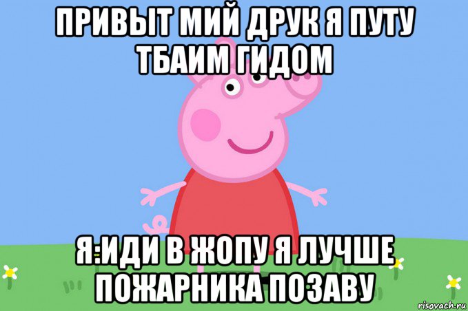 привыт мий друк я путу тбаим гидом я:иди в жопу я лучше пожарника позаву, Мем Пеппа