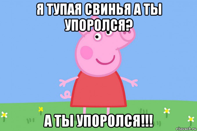 я тупая свинья а ты упоролся? а ты упоролся!!!, Мем Пеппа