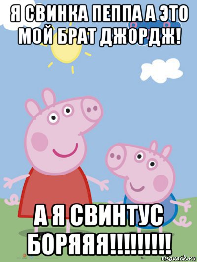 я свинка пеппа а это мой брат джордж! а я свинтус боряяя!!!!!!!!!