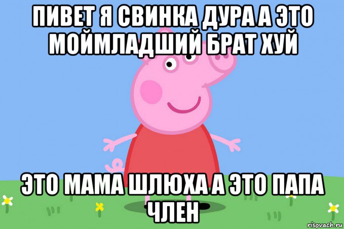 пивет я свинка дура а это моймладший брат хуй это мама шлюха а это папа член