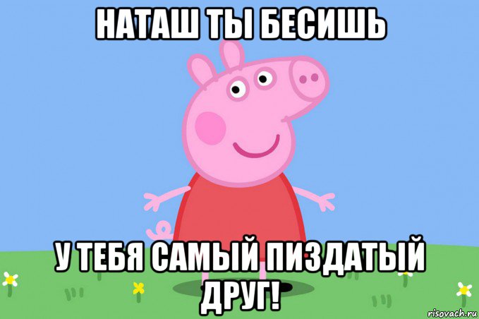 наташ ты бесишь у тебя самый пиздатый друг!, Мем Пеппа