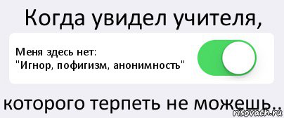 Когда увидел учителя, Меня здесь нет:
"Игнор, пофигизм, анонимность" которого терпеть не можешь.., Комикс Переключатель