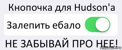 Кнопочка для Hudson'a Залепить ебало НЕ ЗАБЫВАЙ ПРО НЕЕ!, Комикс Переключатель