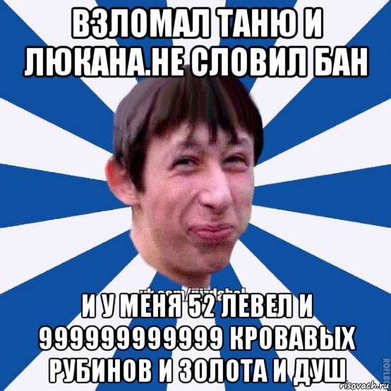 взломал таню и люкана.не словил бан и у меня 52 левел и 999999999999 кровавых рубинов и золота и душ, Мем Пиздабол типичный вк