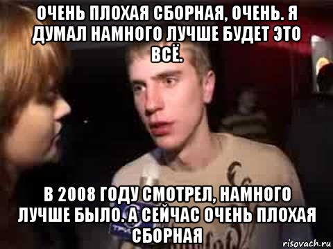 очень плохая сборная, очень. я думал намного лучше будет это всё. в 2008 году смотрел, намного лучше было. а сейчас очень плохая сборная, Мем Плохая музыка