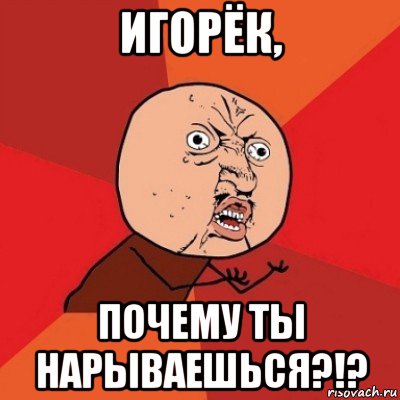 игорёк, почему ты нарываешься?!?, Мем Почему