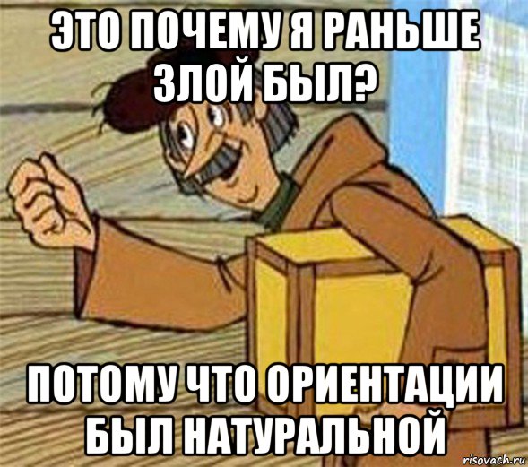 это почему я раньше злой был? потому что ориентации был натуральной, Мем Почтальон Печкин