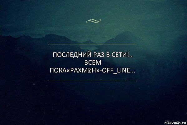 Последний раз в сети!.. Всем пока«Рахм★н»-off_line...