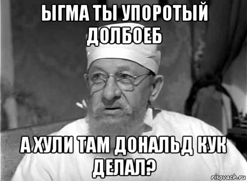 ыгма ты упоротый долбоеб а хули там дональд кук делал?, Мем Профессор Преображенский