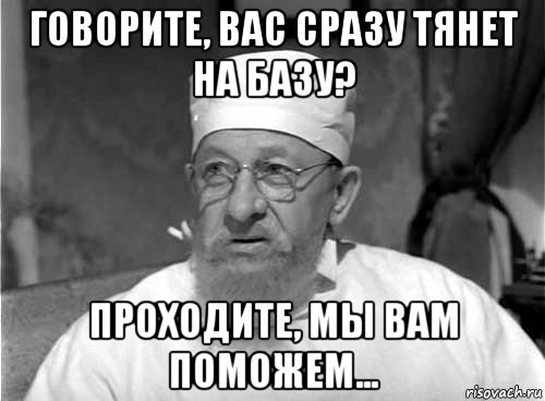 говорите, вас сразу тянет на базу? проходите, мы вам поможем..., Мем Профессор Преображенский