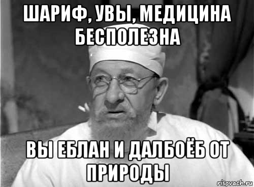 шариф, увы, медицина бесполезна вы еблан и далбоёб от природы