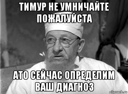 тимур не умничайте пожалуйста ато сейчас определим ваш диагноз, Мем Профессор Преображенский