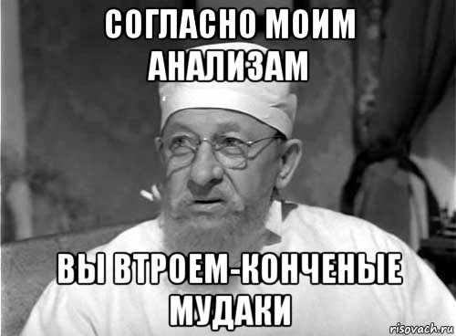 согласно моим анализам вы втроем-конченые мудаки, Мем Профессор Преображенский