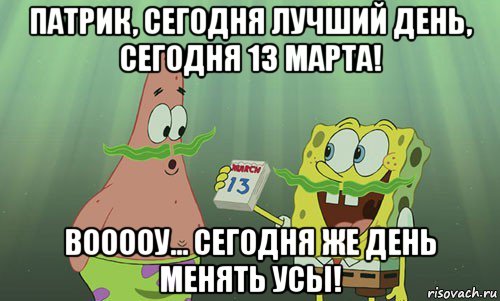 патрик, сегодня лучший день, сегодня 13 марта! вооооу... сегодня же день менять усы!, Мем просрали 8 марта