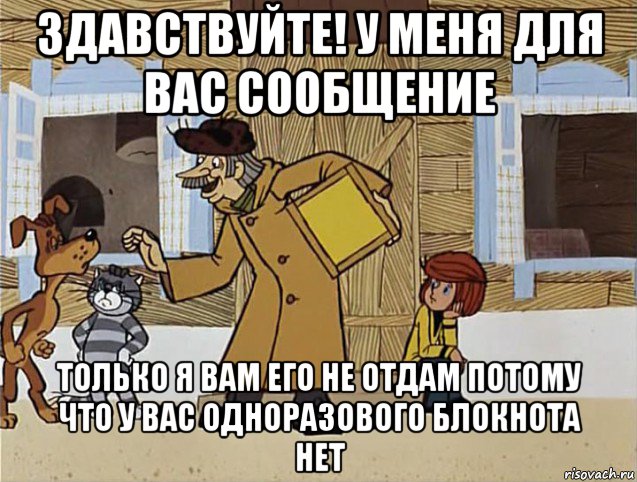 здавствуйте! у меня для вас сообщение только я вам его не отдам потому что у вас одноразового блокнота нет, Мем Печкин из Простоквашино