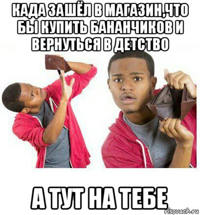 када зашёл в магазин,что бы купить бананчиков и вернуться в детство а тут на тебе, Мем  Пустой кошелек