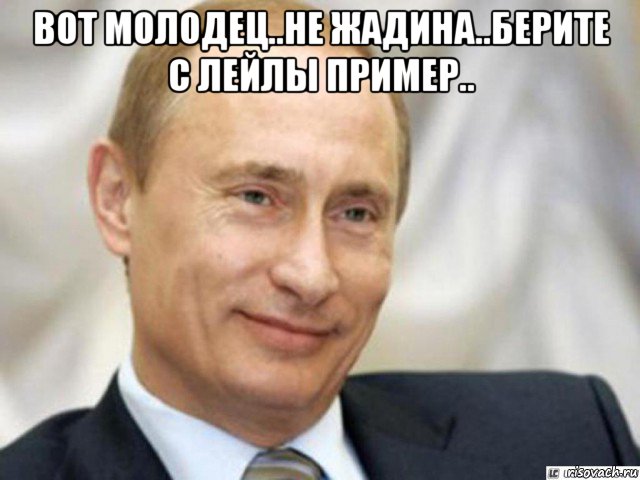 вот молодец..не жадина..берите с лейлы пример.. , Мем Ухмыляющийся Путин