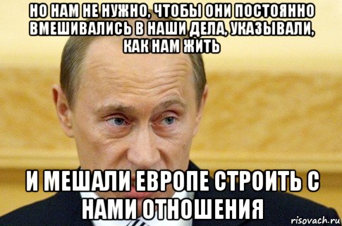 но нам не нужно, чтобы они постоянно вмешивались в наши дела, указывали, как нам жить и мешали европе строить с нами отношения, Мем путин