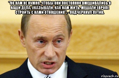 "но нам не нужно, чтобы они постоянно вмешивались в наши дела, указывали, как нам жить, мешали европе строить с нами отношения", - подчеркнул путин. , Мем путин