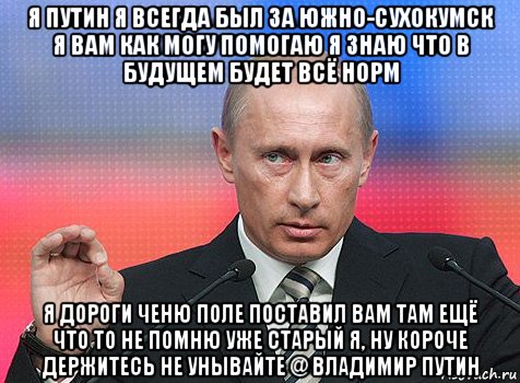 я путин я всегда был за южно-сухокумск я вам как могу помогаю я знаю что в будущем будет всё норм я дороги ченю поле поставил вам там ещё что то не помню уже старый я, ну короче держитесь не унывайте @ владимир путин