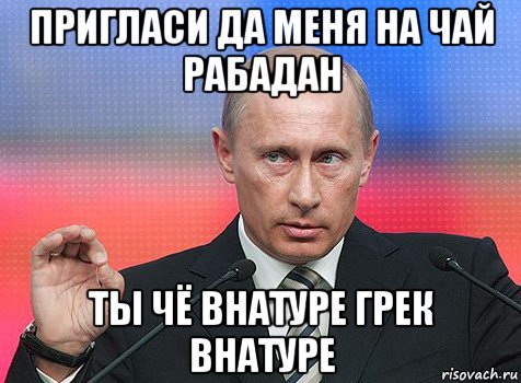 пригласи да меня на чай рабадан ты чё внатуре грек внатуре, Мем путин