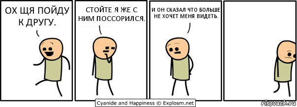 ОХ ЩЯ ПОЙДУ К ДРУГУ. СТОЙТЕ Я ЖЕ С НИМ ПОССОРИЛСЯ. И ОН СКАЗАЛ ЧТО БОЛЬШЕ НЕ ХОЧЕТ МЕНЯ ВИДЕТЬ., Комикс  Расстроился