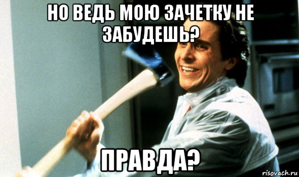 но ведь мою зачетку не забудешь? правда?