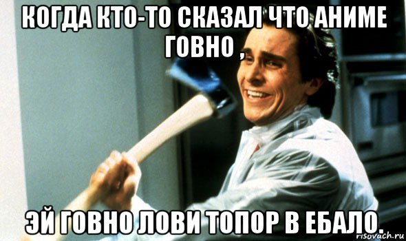 когда кто-то сказал что аниме говно , эй говно лови топор в ебало., Мем Психопат с топором