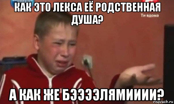 как это лекса её родственная душа? а как же бээээлямииии?, Мем   Сашко расстроен