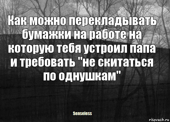 Как можно перекладывать бумажки на работе на которую тебя устроил папа и требовать "не скитаться по однушкам"