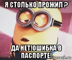 я столько прожил ? да нет!ошибка в паспорте!, Мем   Какой миньон