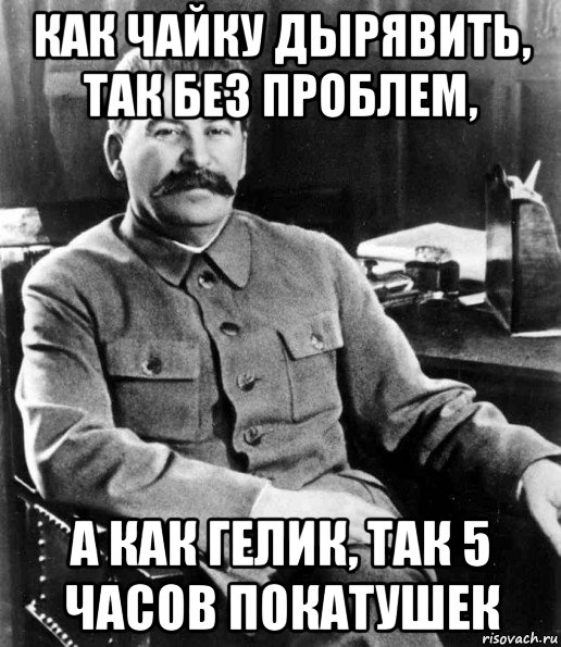 как чайку дырявить, так без проблем, а как гелик, так 5 часов покатушек, Мем  иосиф сталин