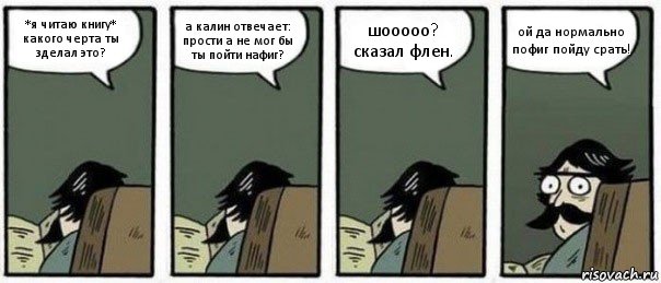 *я читаю книгу* какого черта ты зделал это? а калин отвечает: прости а не мог бы ты пойти нафиг? шооооо? сказал флен. ой да нормально пофиг пойду срать!, Комикс Staredad