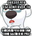 сказал что съездил куда-то сказали что они там тоже были и не раз