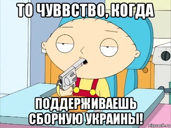 то чуввство, когда поддерживаешь сборную украины!, Мем Стьюи Гриффин хочет застрелиться