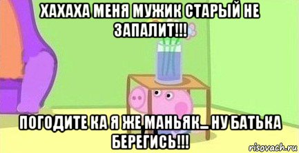 хахаха меня мужик старый не запалит!!! погодите ка я же маньяк... ну батька берегись!!!, Мем  Свинка пеппа под столом