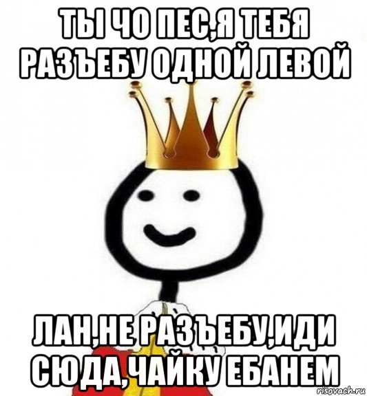 ты чо пес,я тебя разъебу одной левой лан,не разъебу,иди сюда,чайку ебанем, Мем Теребонька Царь