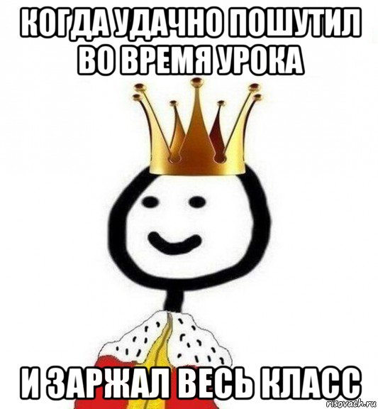 когда удачно пошутил во время урока и заржал весь класс, Мем Теребонька Царь