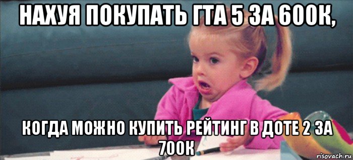 нахуя покупать гта 5 за 600к, когда можно купить рейтинг в доте 2 за 700к, Мем  Ты говоришь (девочка возмущается)